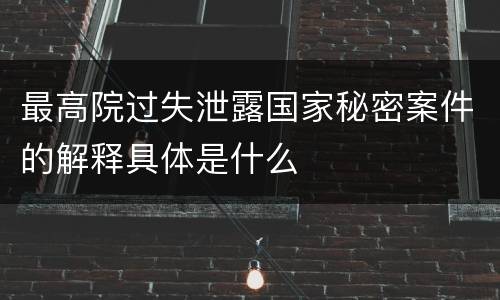 最高院过失泄露国家秘密案件的解释具体是什么