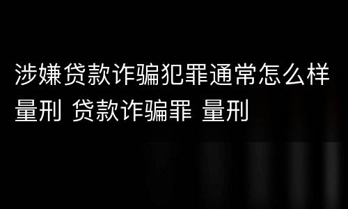 涉嫌贷款诈骗犯罪通常怎么样量刑 贷款诈骗罪 量刑