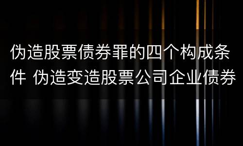 伪造股票债券罪的四个构成条件 伪造变造股票公司企业债券罪