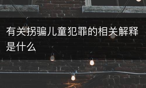 有关拐骗儿童犯罪的相关解释是什么