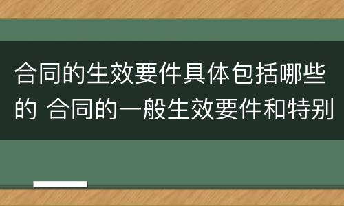 合同的生效要件具体包括哪些的 合同的一般生效要件和特别生效要件