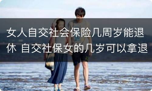 女人自交社会保险几周岁能退休 自交社保女的几岁可以拿退休金