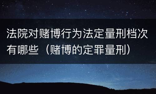 法院对赌博行为法定量刑档次有哪些（赌博的定罪量刑）