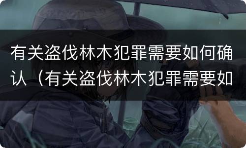 有关盗伐林木犯罪需要如何确认（有关盗伐林木犯罪需要如何确认责任）