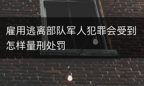 雇用逃离部队军人犯罪会受到怎样量刑处罚