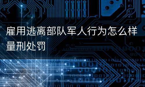 雇用逃离部队军人行为怎么样量刑处罚