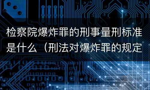 检察院爆炸罪的刑事量刑标准是什么（刑法对爆炸罪的规定）