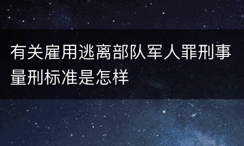 有关雇用逃离部队军人罪刑事量刑标准是怎样