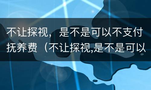不让探视，是不是可以不支付抚养费（不让探视,是不是可以不支付抚养费了）