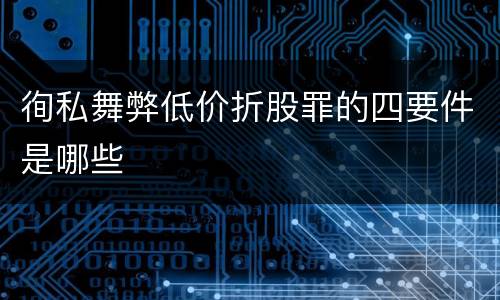 徇私舞弊低价折股罪的四要件是哪些