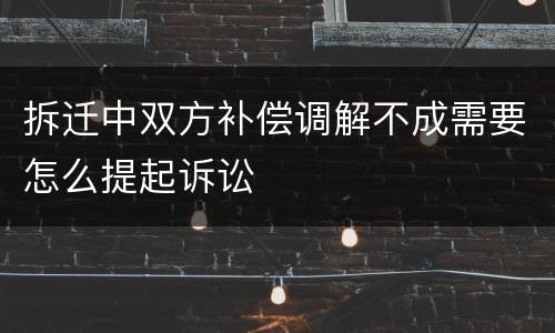 拆迁中双方补偿调解不成需要怎么提起诉讼