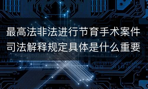 最高法非法进行节育手术案件司法解释规定具体是什么重要内容