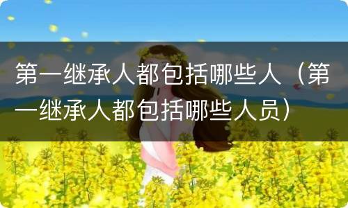 第一继承人都包括哪些人（第一继承人都包括哪些人员）