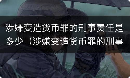 涉嫌变造货币罪的刑事责任是多少（涉嫌变造货币罪的刑事责任是多少岁）