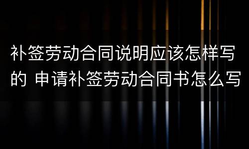 补签劳动合同说明应该怎样写的 申请补签劳动合同书怎么写?