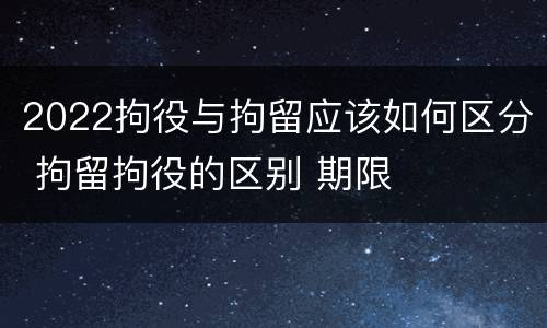 2022拘役与拘留应该如何区分 拘留拘役的区别 期限