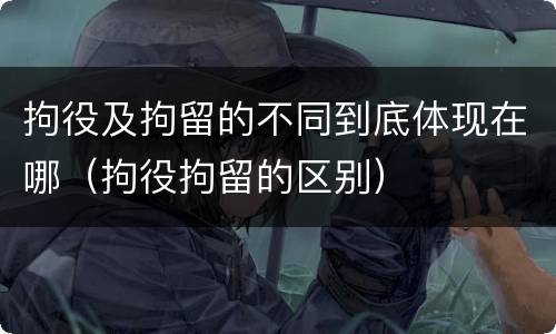 拘役及拘留的不同到底体现在哪（拘役拘留的区别）