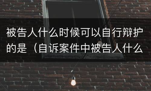 被告人什么时候可以自行辩护的是（自诉案件中被告人什么时候可以委托辩护人）