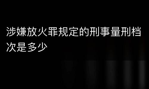 涉嫌放火罪规定的刑事量刑档次是多少