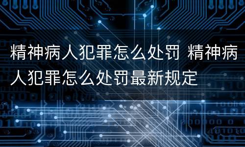 精神病人犯罪怎么处罚 精神病人犯罪怎么处罚最新规定