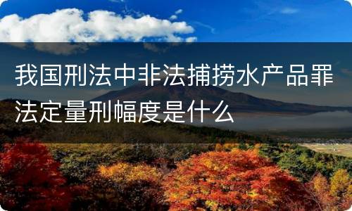 我国刑法中非法捕捞水产品罪法定量刑幅度是什么