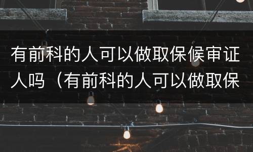 有前科的人可以做取保候审证人吗（有前科的人可以做取保候审证人吗有影响吗）