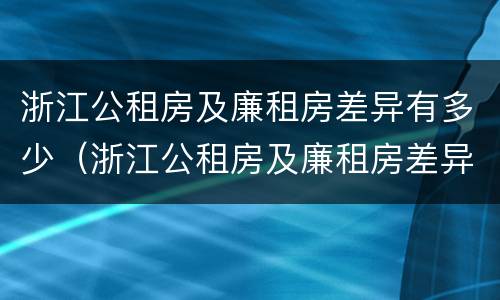 浙江公租房及廉租房差异有多少（浙江公租房及廉租房差异有多少年）