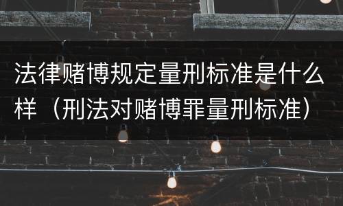 法律赌博规定量刑标准是什么样（刑法对赌博罪量刑标准）