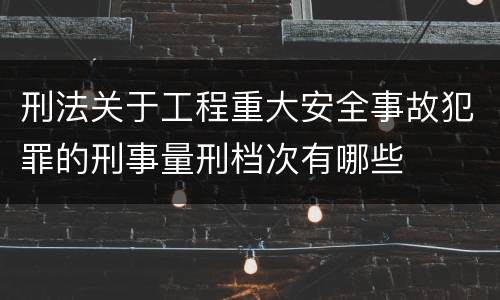 刑法关于工程重大安全事故犯罪的刑事量刑档次有哪些