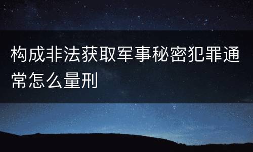 构成非法获取军事秘密犯罪通常怎么量刑