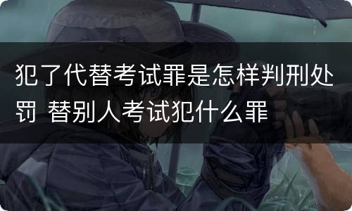 犯了代替考试罪是怎样判刑处罚 替别人考试犯什么罪