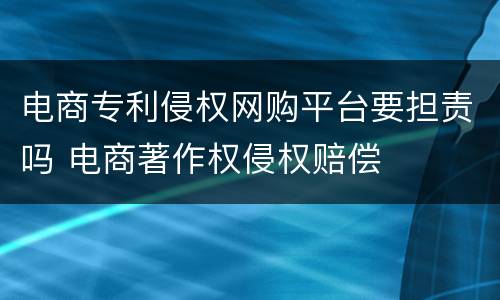 电商专利侵权网购平台要担责吗 电商著作权侵权赔偿