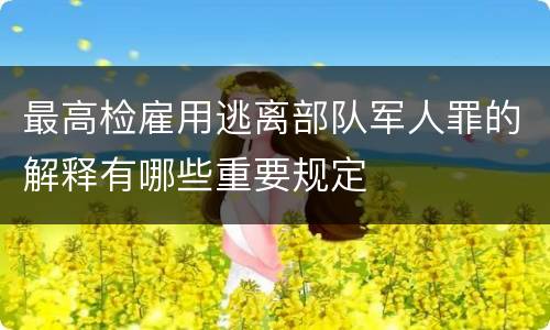 最高检雇用逃离部队军人罪的解释有哪些重要规定