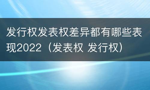 发行权发表权差异都有哪些表现2022（发表权 发行权）