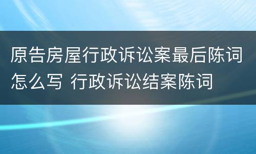 原告房屋行政诉讼案最后陈词怎么写 行政诉讼结案陈词
