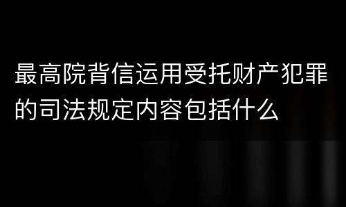 最高院背信运用受托财产犯罪的司法规定内容包括什么