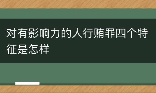对有影响力的人行贿罪四个特征是怎样
