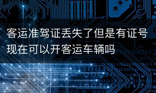 客运准驾证丢失了但是有证号现在可以开客运车辆吗