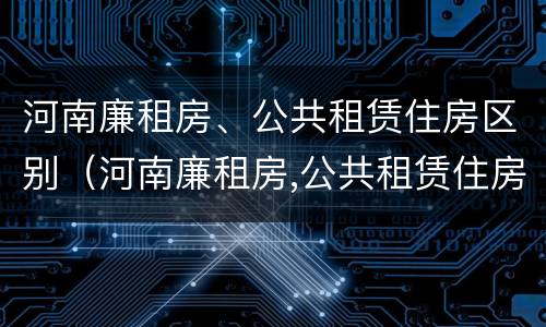 河南廉租房、公共租赁住房区别（河南廉租房,公共租赁住房区别在哪）