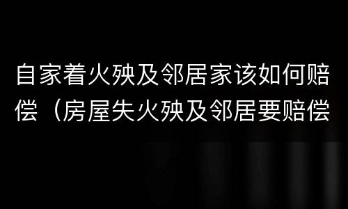 自家着火殃及邻居家该如何赔偿（房屋失火殃及邻居要赔偿吗）