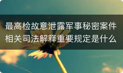 最高检故意泄露军事秘密案件相关司法解释重要规定是什么