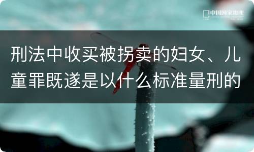刑法中收买被拐卖的妇女、儿童罪既遂是以什么标准量刑的