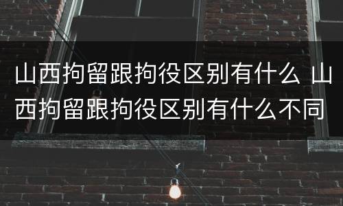 山西拘留跟拘役区别有什么 山西拘留跟拘役区别有什么不同