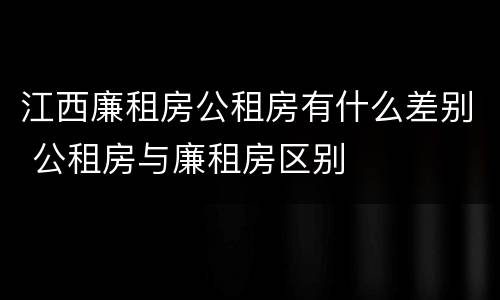 江西廉租房公租房有什么差别 公租房与廉租房区别