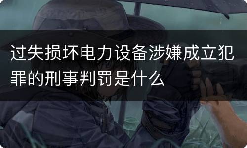 过失损坏电力设备涉嫌成立犯罪的刑事判罚是什么