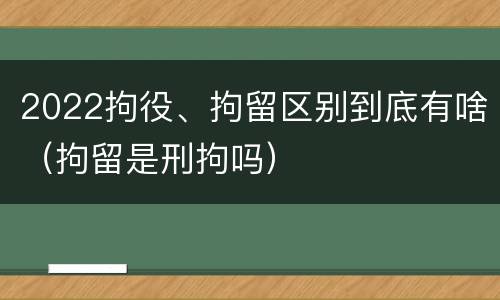 2022拘役、拘留区别到底有啥（拘留是刑拘吗）