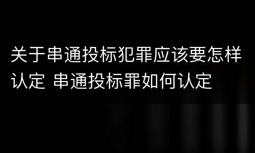 关于串通投标犯罪应该要怎样认定 串通投标罪如何认定