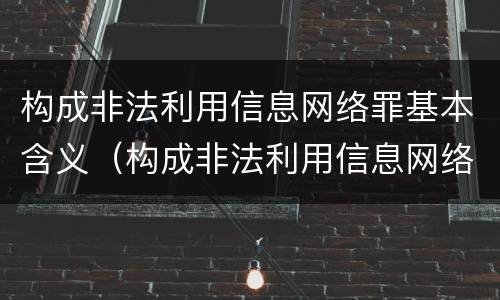 构成非法利用信息网络罪基本含义（构成非法利用信息网络罪基本含义是）