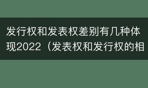 发行权和发表权差别有几种体现2022（发表权和发行权的相同点）