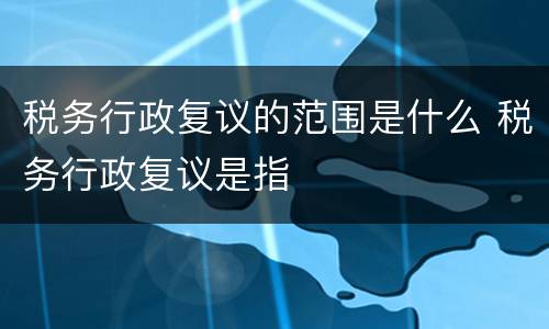 税务行政复议的范围是什么 税务行政复议是指